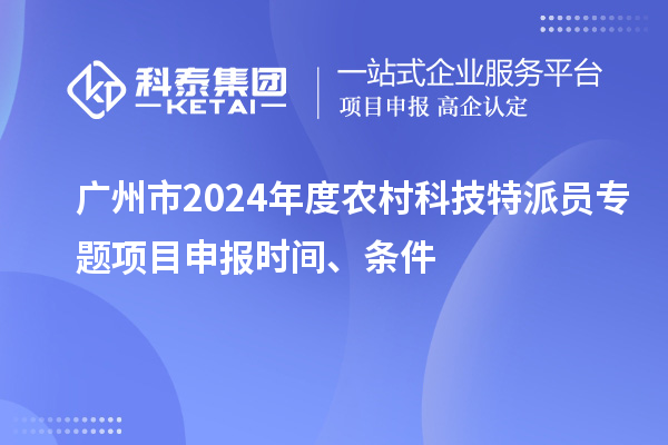 廣州市2024年度農村科技特派員專(zhuān)題項目申報時(shí)間、條件