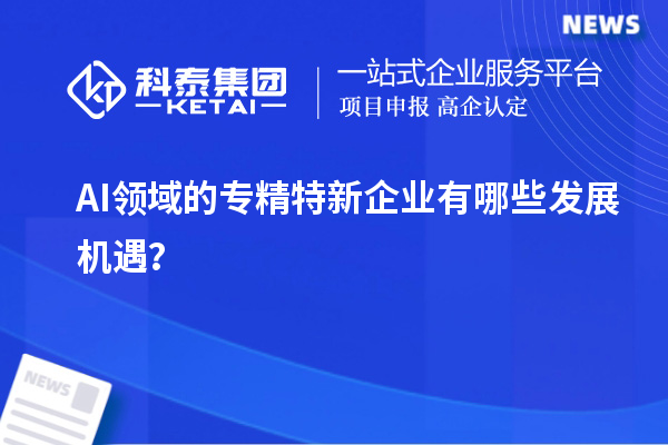 AI領(lǐng)域的專(zhuān)精特新企業(yè)有哪些發(fā)展機遇？