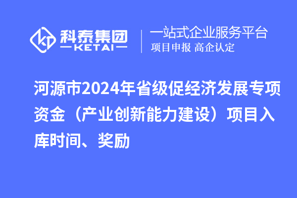 河源市2024年省級促經(jīng)濟發(fā)展專(zhuān)項資金（產(chǎn)業(yè)創(chuàng  )新能力建設）項目入庫時(shí)間、獎勵