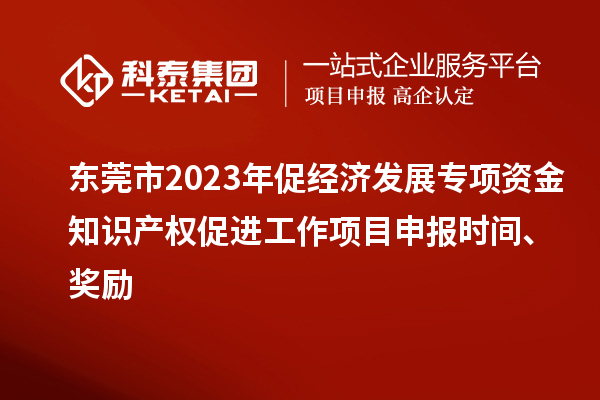 東莞市2023年促經(jīng)濟發(fā)展專(zhuān)項資金知識產(chǎn)權促進(jìn)工作<a href=http://qiyeqqexmail.cn/shenbao.html target=_blank class=infotextkey>項目申報</a>時(shí)間、獎勵