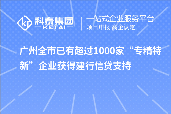 廣州全市已有超過(guò)1000家“專(zhuān)精特新”企業(yè)獲得建行信貸支持