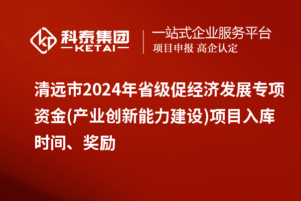 清遠(yuǎn)市2024年省級促經(jīng)濟發(fā)展專項資金(產(chǎn)業(yè)創(chuàng)新能力建設(shè))項目入庫時間、獎勵