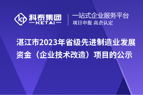 湛江市2023年省級(jí)先進(jìn)制造業(yè)發(fā)展資金（企業(yè)技術(shù)改造）項(xiàng)目的公示