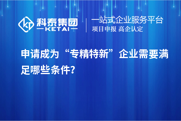 申請成為“專精特新”企業(yè)需要滿足哪些條件？