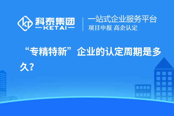 “專(zhuān)精特新”企業(yè)的認定周期是多久？