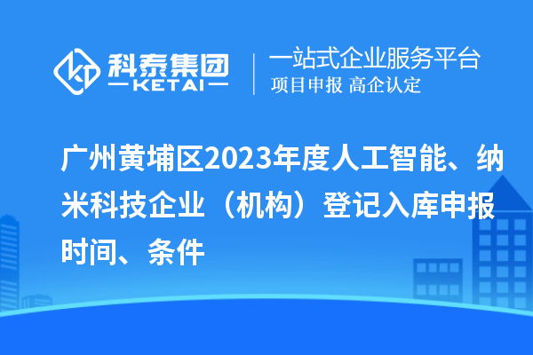 廣州黃埔區2023年度人工智能、納米科技企業(yè)（機構）登記入庫申報時(shí)間、條件