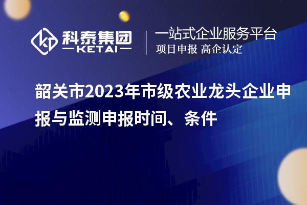 韶關(guān)市2023年市級農業(yè)龍頭企業(yè)申報與監測申報時(shí)間、條件