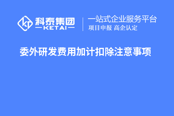 委外研發(fā)費(fèi)用加計(jì)扣除注意事項(xiàng)