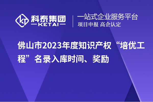 佛山市2023年度知識產(chǎn)權“培優(yōu)工程”名錄入庫時(shí)間、獎勵