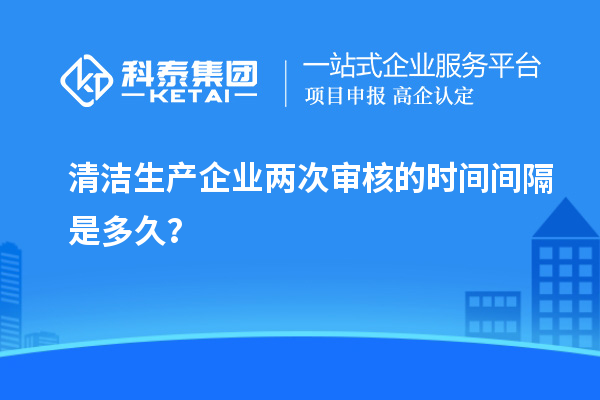 清潔生產(chǎn)企業(yè)兩次審核的時(shí)間間隔是多久？