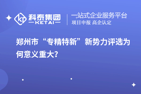 鄭州市“專(zhuān)精特新”新勢(shì)力評(píng)選為何意義重大？