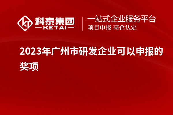 2023年廣州市研發(fā)企業(yè)可以申報的獎項