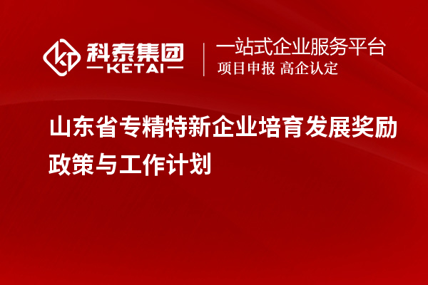 山東省專(zhuān)精特新企業(yè)培育發(fā)展獎勵政策與工作計劃