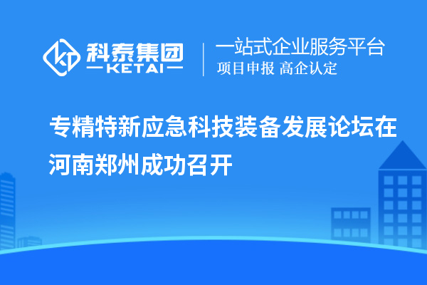 專精特新應急科技裝備發(fā)展論壇在河南鄭州成功召開