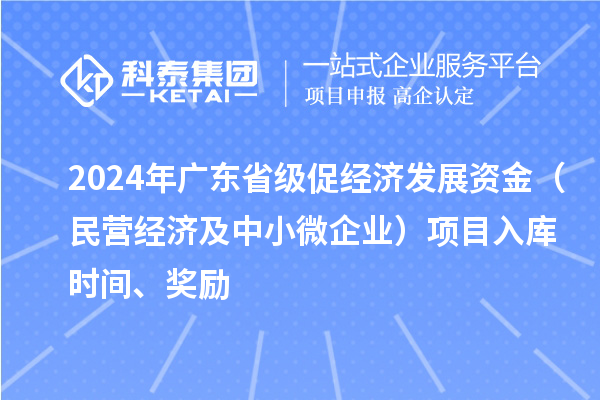 2024年廣東省級促經(jīng)濟(jì)發(fā)展資金（民營經(jīng)濟(jì)及中小微企業(yè)）項(xiàng)目入庫時間、獎勵