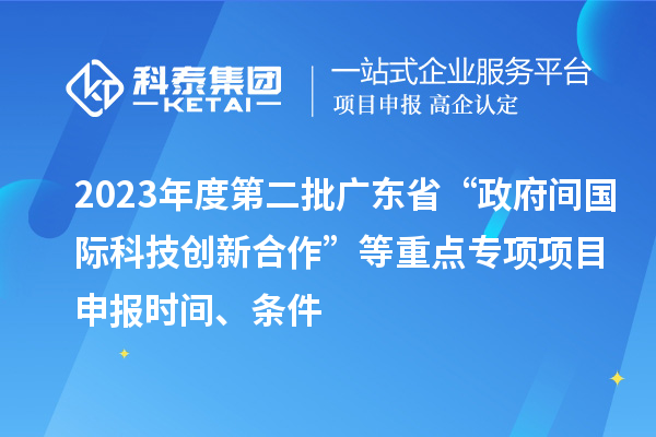 2023年度第二批廣東省“政府間國際科技創(chuàng)新合作”等重點專項項目申報時間、條件