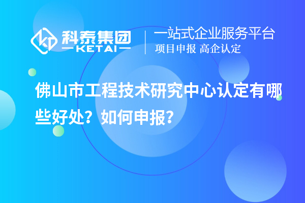 佛山市工程技術(shù)研究中心認(rèn)定有哪些好處？如何申報？