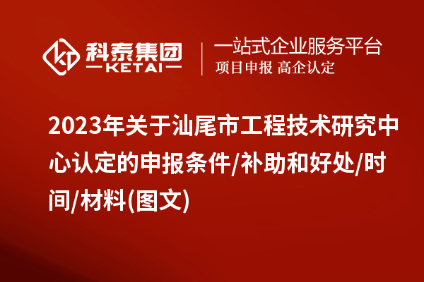 汕尾市2023年工程技術(shù)研究中心認(rèn)定的申報(bào)條件/補(bǔ)助和好處/時間/材料