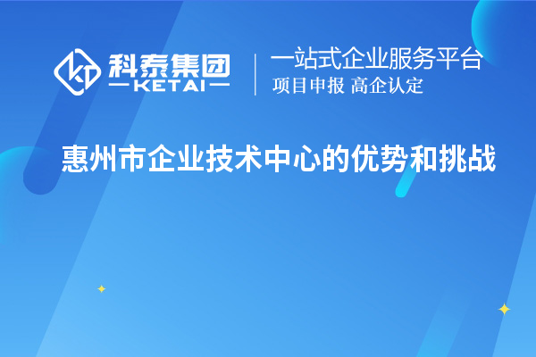 惠州市企業(yè)技術(shù)中心的優(yōu)勢(shì)和挑戰(zhàn)