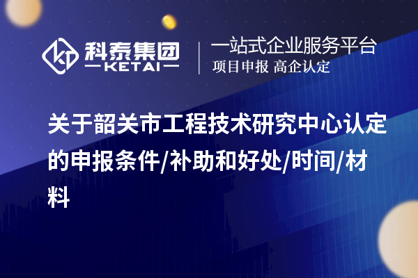 韶關(guān)市2023年工程技術(shù)研究中心認定的申報條件/補助和好處/時(shí)間/材料