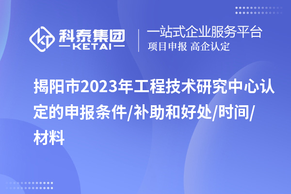 揭陽市2023年工程技術(shù)研究中心認(rèn)定的申報(bào)條件/補(bǔ)助和好處/時(shí)間/材料