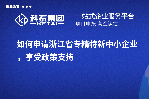 如何申請浙江省專精特新中小企業(yè)，享受政策支持