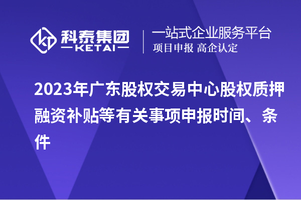 2023年廣東股權(quán)交易中心股權(quán)質(zhì)押融資補貼等有關(guān)事項申報時間、條件