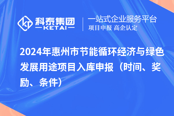 2024年惠州市節(jié)能循環(huán)經(jīng)濟(jì)與綠色發(fā)展用途項(xiàng)目入庫(kù)申報(bào)（時(shí)間、獎(jiǎng)勵(lì)、條件）