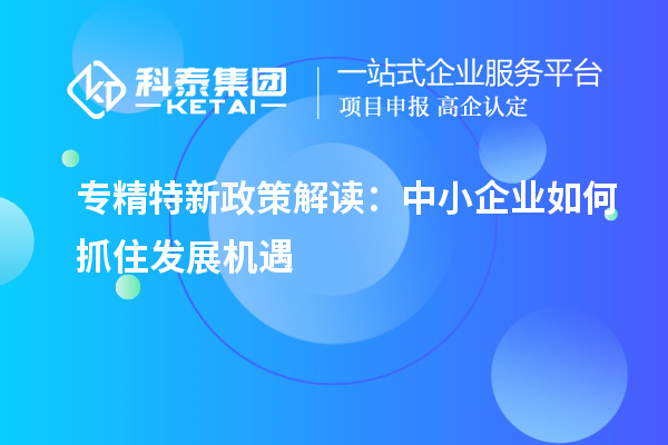 專精特新政策解讀：中小企業(yè)如何抓住發(fā)展機(jī)遇