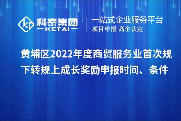 黃埔區2022年度商貿服務(wù)業(yè)首次規下轉規上成長(cháng)獎勵申報時(shí)間、條件