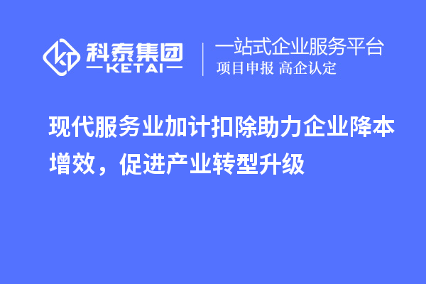 現(xiàn)代服務(wù)業(yè)加計(jì)扣除助力企業(yè)降本增效，促進(jìn)產(chǎn)業(yè)轉(zhuǎn)型升級(jí)