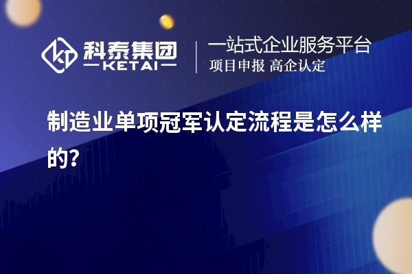 制造業(yè)單項(xiàng)冠軍認(rèn)定流程是怎么樣的？