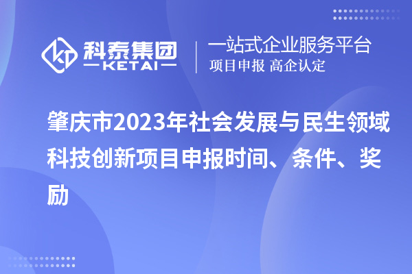 肇慶市2023年社會(huì )發(fā)展與民生領(lǐng)域科技創(chuàng  )新項目申報時(shí)間、條件、獎勵