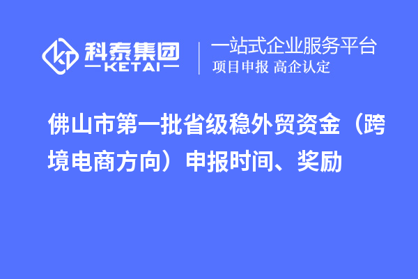 佛山市第一批省級穩外貿資金（跨境電商方向）申報時(shí)間、獎勵