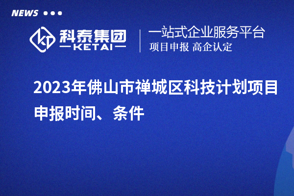 2023年佛山市禪城區科技計劃項目申報時(shí)間、條件