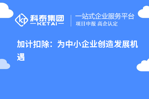 加計(jì)扣除：為中小企業(yè)創(chuàng)造發(fā)展機(jī)遇