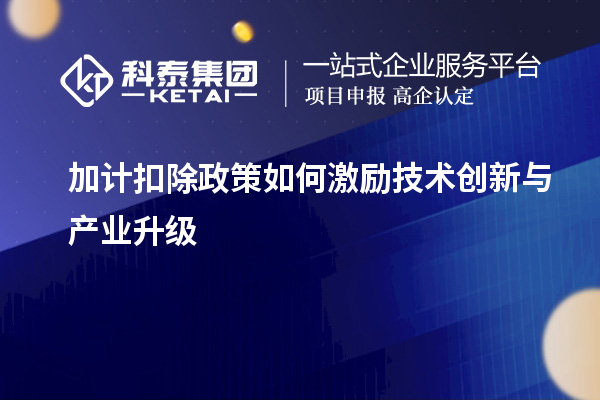 加計扣除政策如何激勵技術創(chuàng)新與產業(yè)升級