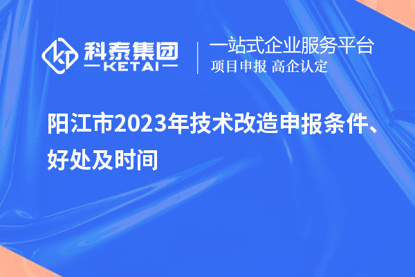  陽(yáng)江市2023年技術(shù)改造申報條件、好處及時(shí)間