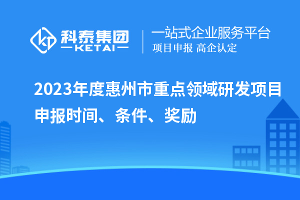 2023年度惠州市重點(diǎn)領(lǐng)域研發(fā)項目申報時(shí)間、條件、獎勵