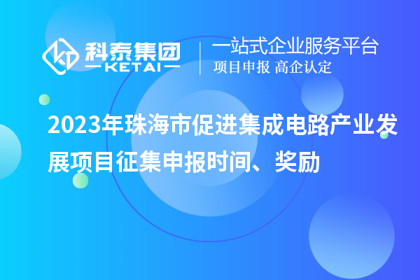 2023年珠海市促進集成電路產業(yè)發(fā)展項目征集申報時間、獎勵