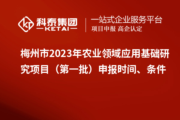 梅州市2023年農(nóng)業(yè)領(lǐng)域應(yīng)用基礎(chǔ)研究項目（第一批）申報時間、條件