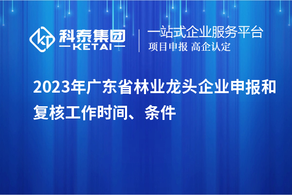 2023年廣東省林業(yè)龍頭企業(yè)申報(bào)和復(fù)核工作時(shí)間、條件