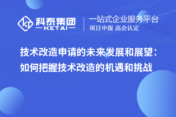 技術(shù)改造申請(qǐng)的未來發(fā)展和展望：如何把握技術(shù)改造的機(jī)遇和挑戰(zhàn)