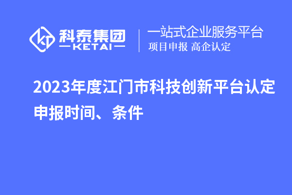 2023年度江門(mén)市科技創(chuàng  )新平臺認定申報時(shí)間、條件