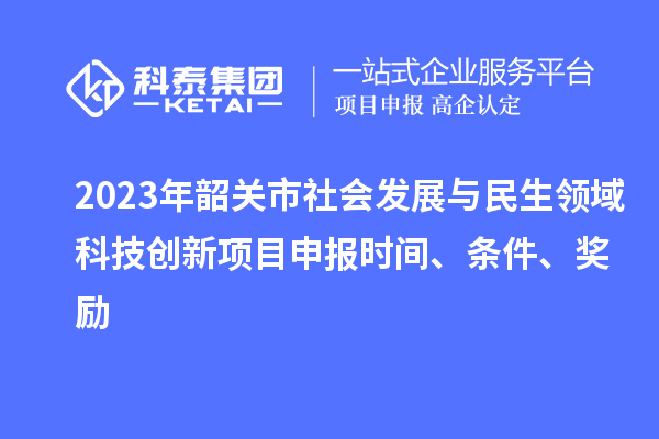 2023年韶關(guān)市社會(huì )發(fā)展與民生領(lǐng)域科技創(chuàng  )新項目申報時(shí)間、條件、獎勵