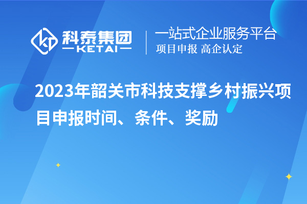 2023年韶關(guān)市科技支撐鄉村振興項目申報時(shí)間、條件、獎勵