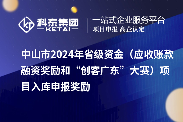 中山市2024年省級資金（應收賬款融資獎勵和“創(chuàng  )客廣東”大賽）項目入庫申報時(shí)間、獎勵