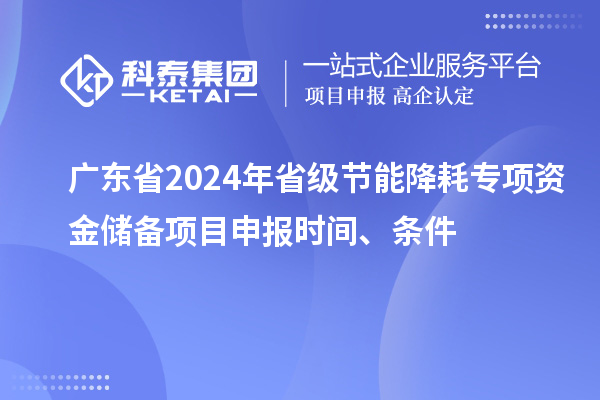 廣東省2024年省級節能降耗專(zhuān)項資金儲備<a href=http://qiyeqqexmail.cn/shenbao.html target=_blank class=infotextkey>項目申報</a>時(shí)間、條件