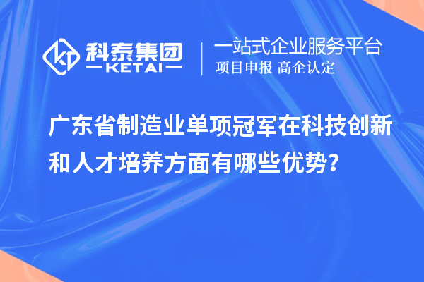 廣東省制造業(yè)單項冠軍在科技創(chuàng)新和人才培養(yǎng)方面有哪些優(yōu)勢？