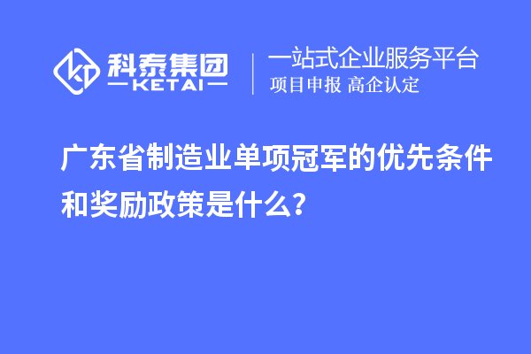 廣東省制造業(yè)單項冠軍的優(yōu)先條件和獎勵政策是什么？